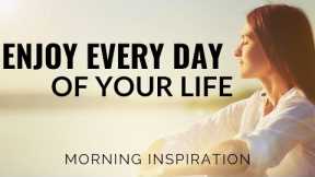 ENJOY EVERY DAY OF YOUR LIFE | Start Living Your Life Now - Morning Inspiration To Motivate You
